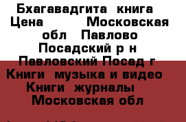 «Бхагавадгита» книга › Цена ­ 250 - Московская обл., Павлово-Посадский р-н, Павловский Посад г. Книги, музыка и видео » Книги, журналы   . Московская обл.